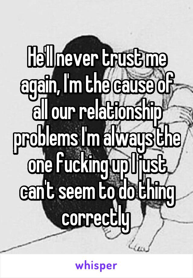 He'll never trust me again, I'm the cause of all our relationship problems I'm always the one fucking up I just can't seem to do thing correctly 