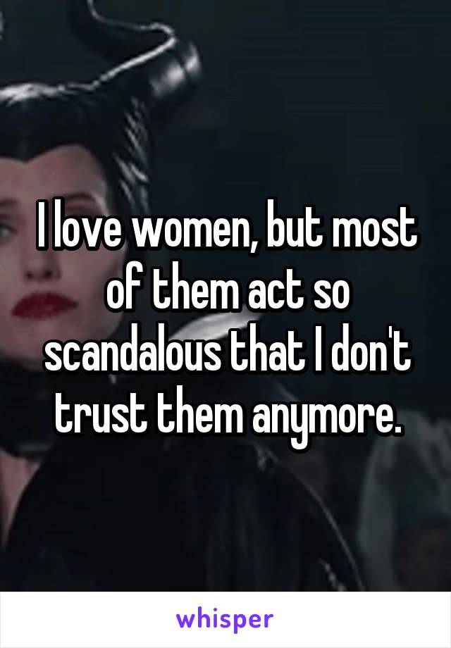 I love women, but most of them act so scandalous that I don't trust them anymore.