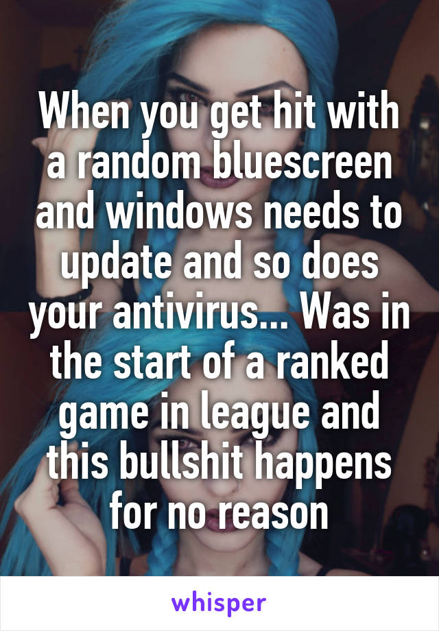 When you get hit with a random bluescreen and windows needs to update and so does your antivirus... Was in the start of a ranked game in league and this bullshit happens for no reason