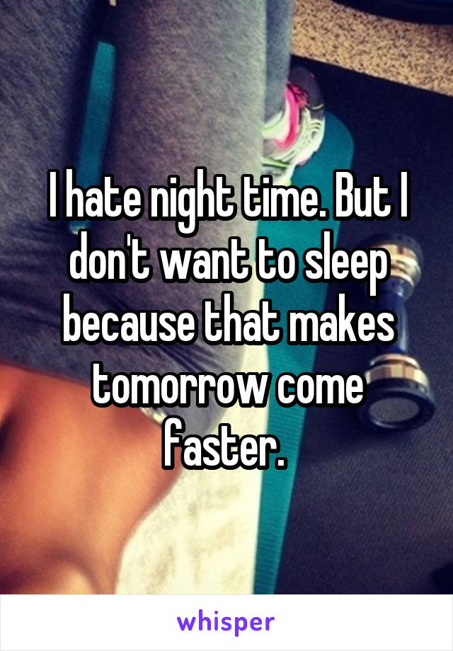 I hate night time. But I don't want to sleep because that makes tomorrow come faster. 