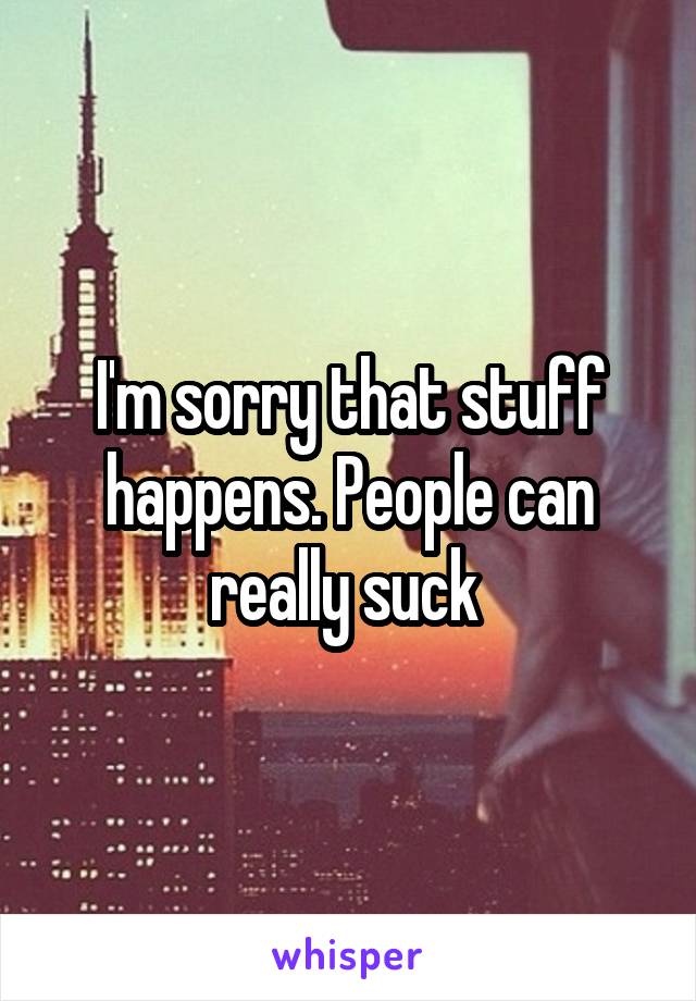 I'm sorry that stuff happens. People can really suck 