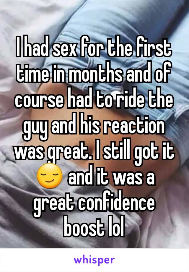 I had sex for the first time in months and of course had to ride the guy and his reaction was great. I still got it😏 and it was a great confidence boost lol