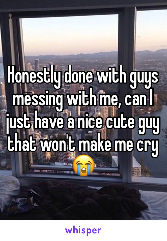 Honestly done with guys messing with me, can I just have a nice cute guy that won't make me cry 😭