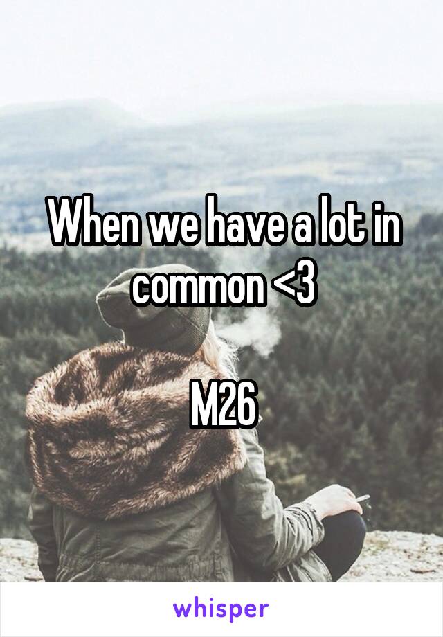 When we have a lot in common <3

M26