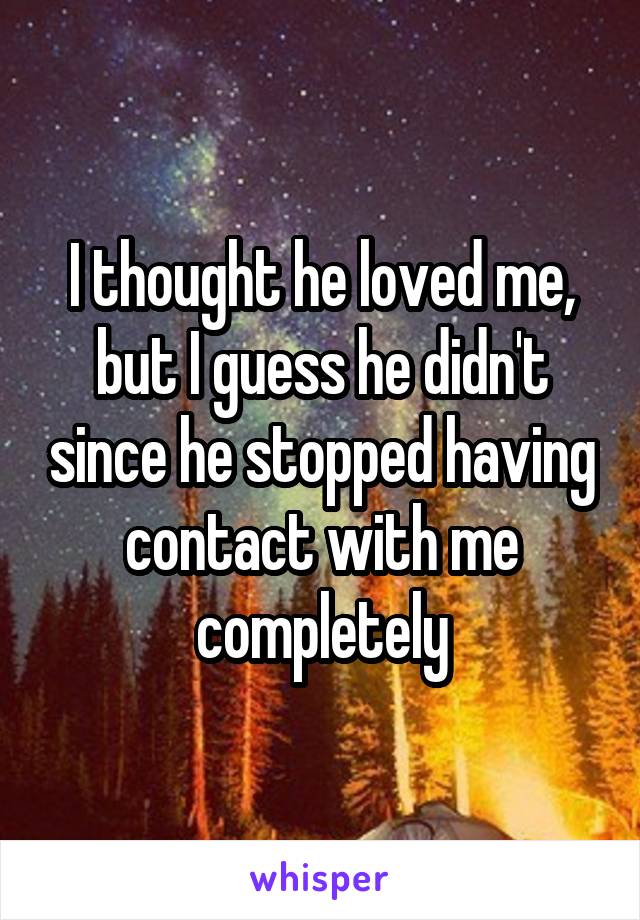 I thought he loved me, but I guess he didn't since he stopped having contact with me completely