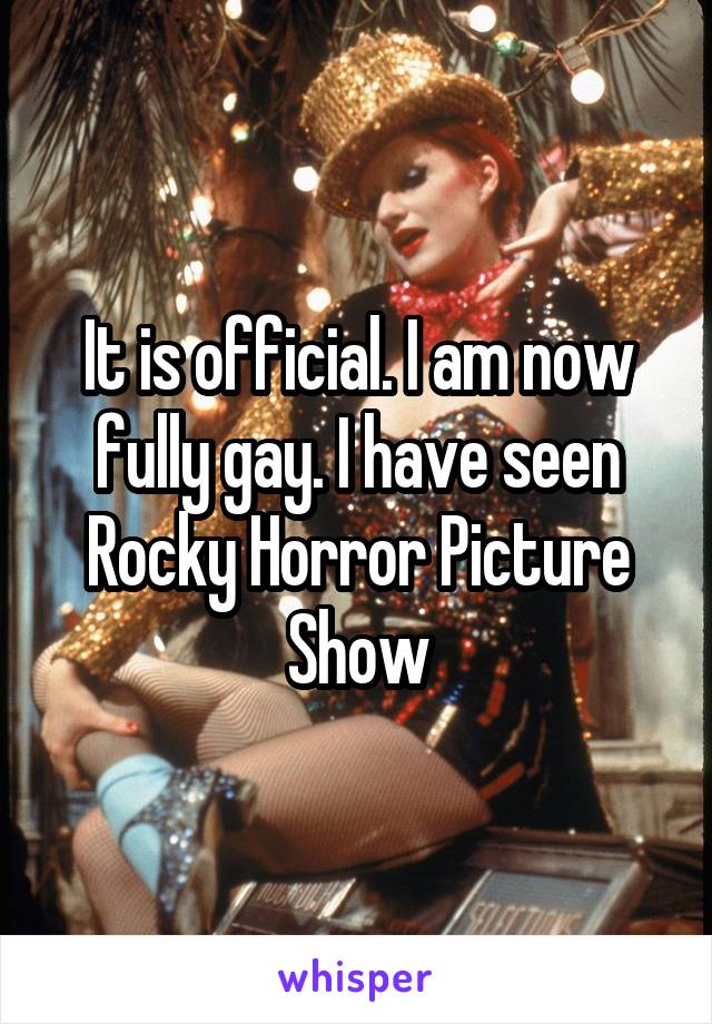 It is official. I am now fully gay. I have seen Rocky Horror Picture Show