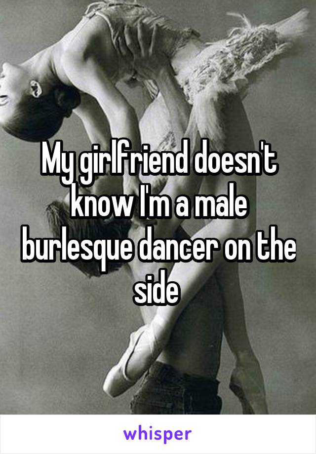 My girlfriend doesn't know I'm a male burlesque dancer on the side 