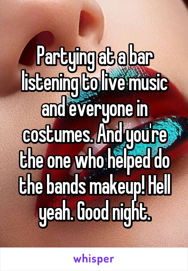 Partying at a bar listening to live music and everyone in costumes. And you're the one who helped do the bands makeup! Hell yeah. Good night.