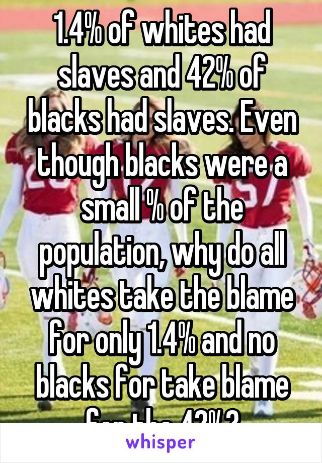 1.4% of whites had slaves and 42% of blacks had slaves. Even though blacks were a small % of the population, why do all whites take the blame for only 1.4% and no blacks for take blame for the 42%?