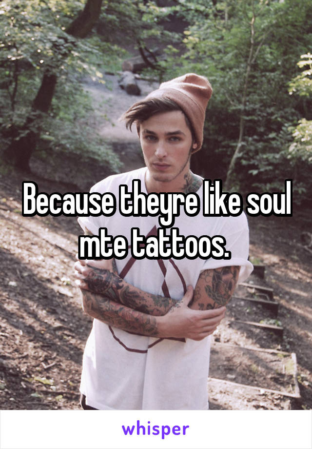 Because theyre like soul mte tattoos. 