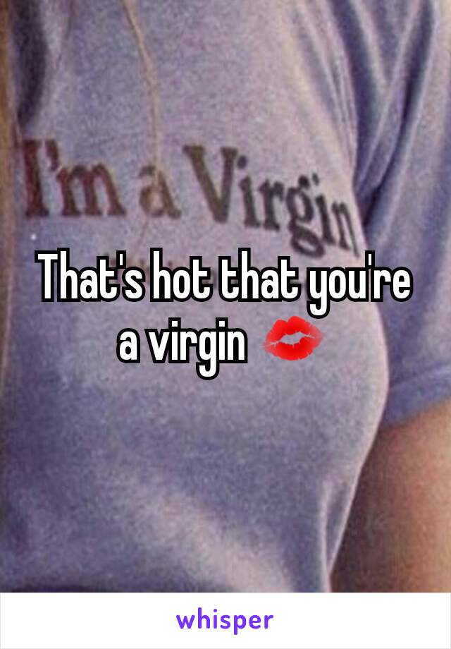 That's hot that you're a virgin 💋