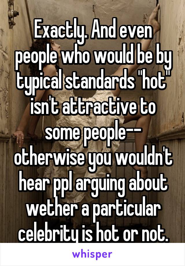 Exactly. And even people who would be by typical standards "hot" isn't attractive to some people-- otherwise you wouldn't hear ppl arguing about wether a particular celebrity is hot or not.