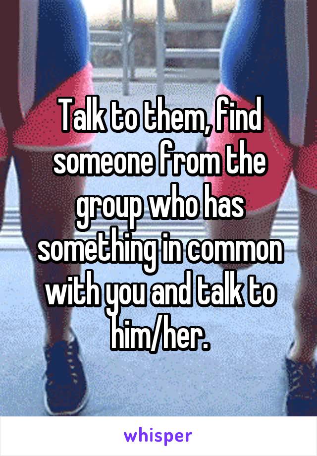 Talk to them, find someone from the group who has something in common with you and talk to him/her.