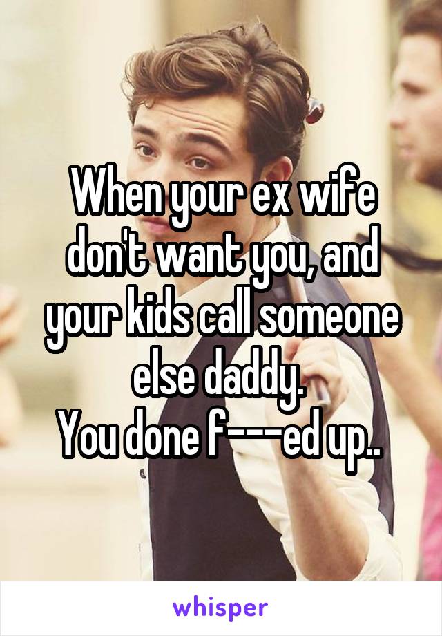 When your ex wife don't want you, and your kids call someone else daddy. 
You done f---ed up.. 