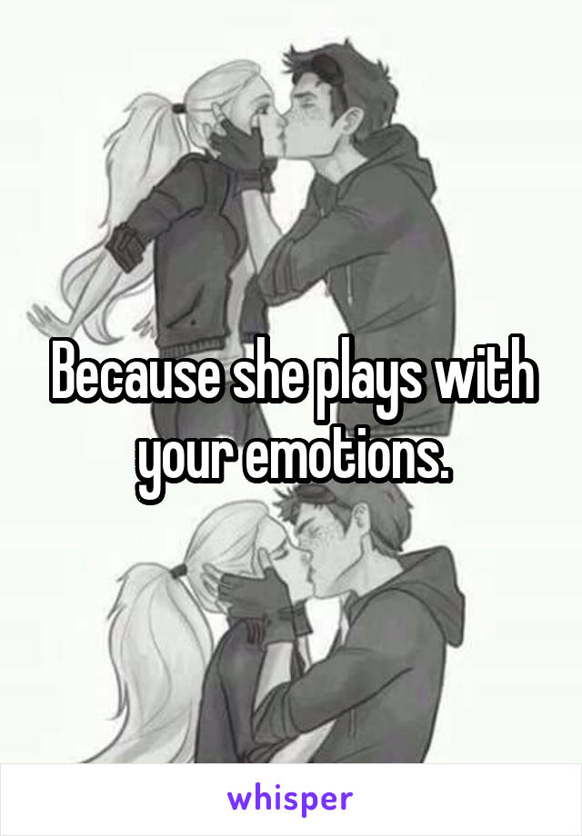 Because she plays with your emotions.