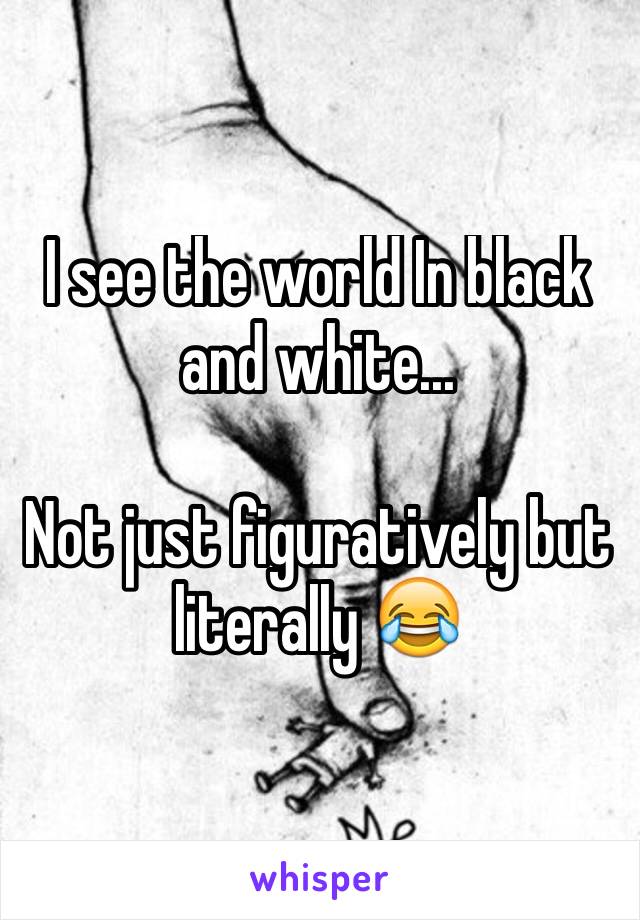 I see the world In black and white...

Not just figuratively but literally 😂