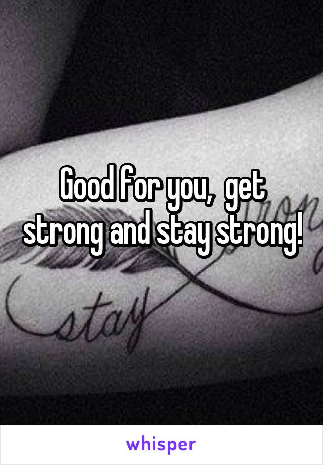 Good for you,  get strong and stay strong! 