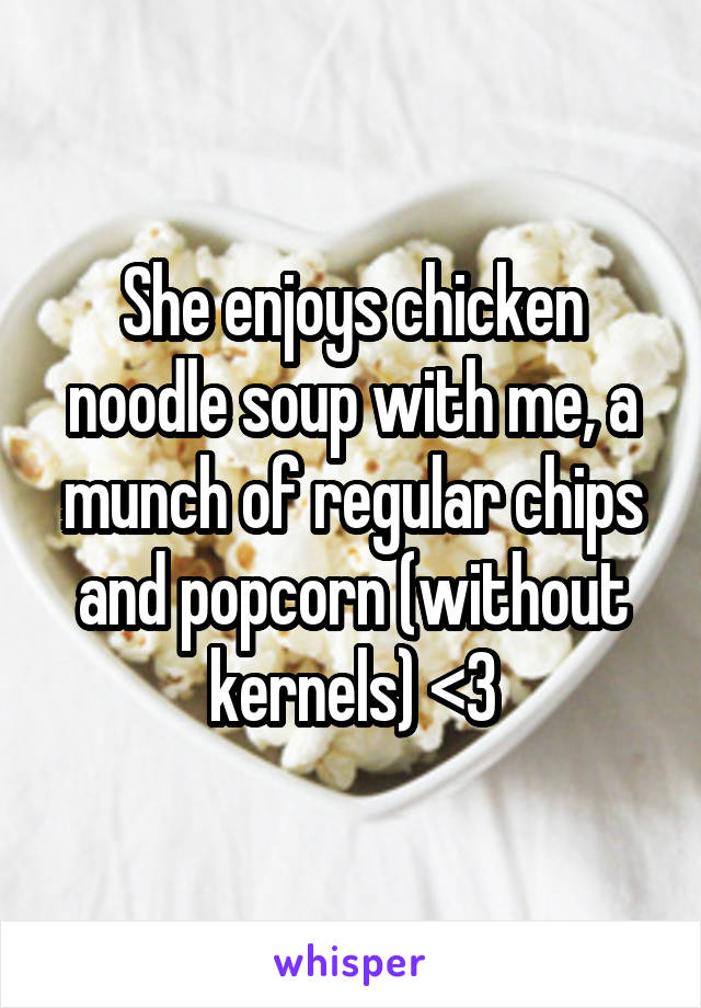She enjoys chicken noodle soup with me, a munch of regular chips and popcorn (without kernels) <3
