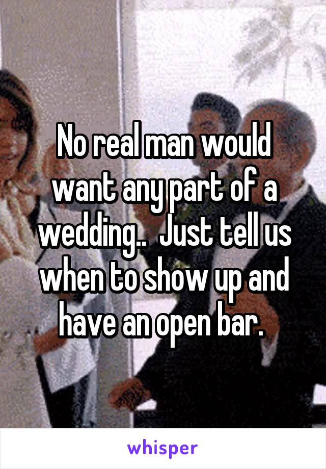 No real man would want any part of a wedding..  Just tell us when to show up and have an open bar. 