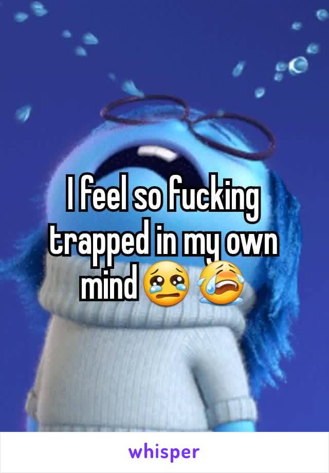 I feel so fucking trapped in my own mind😢😭