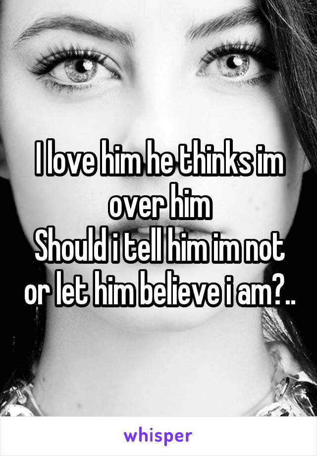 I love him he thinks im over him
Should i tell him im not or let him believe i am?..
