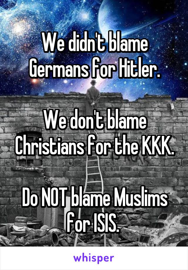 We didn't blame Germans for Hitler.

We don't blame Christians for the KKK.

Do NOT blame Muslims for ISIS. 