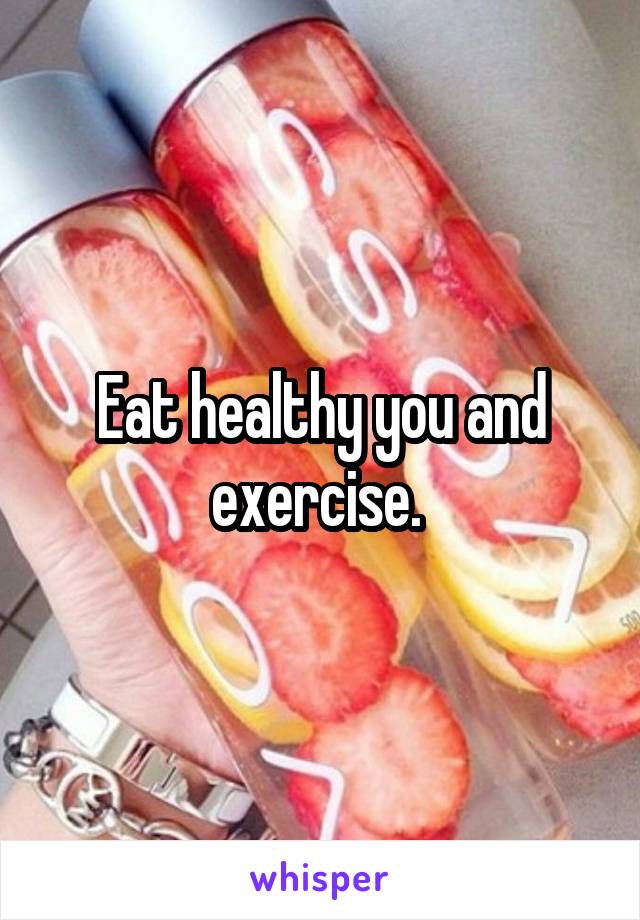 Eat healthy you and exercise. 
