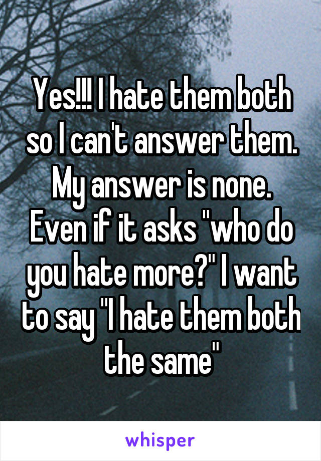 Yes!!! I hate them both so I can't answer them. My answer is none. Even if it asks "who do you hate more?" I want to say "I hate them both the same"