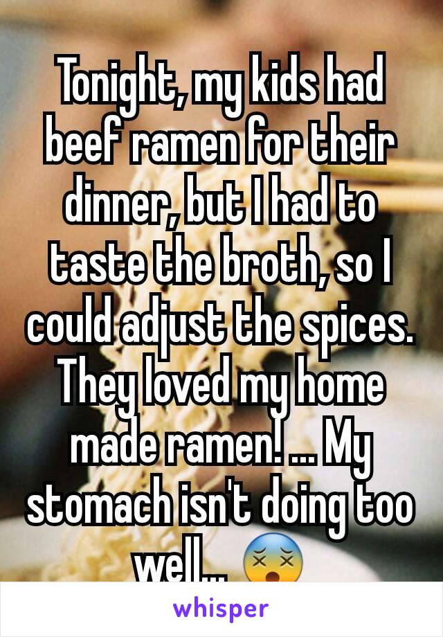 Tonight, my kids had beef ramen for their dinner, but I had to taste the broth, so I could adjust the spices. They loved my home made ramen! ... My stomach isn't doing too well... 😵