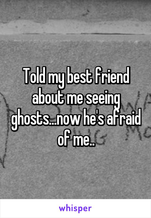Told my best friend about me seeing ghosts...now he's afraid of me..