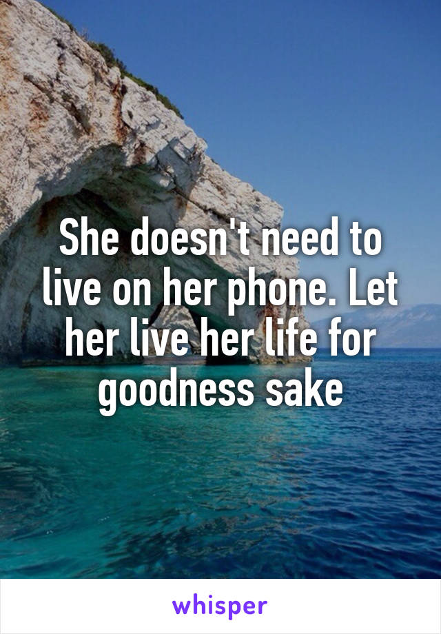 She doesn't need to live on her phone. Let her live her life for goodness sake