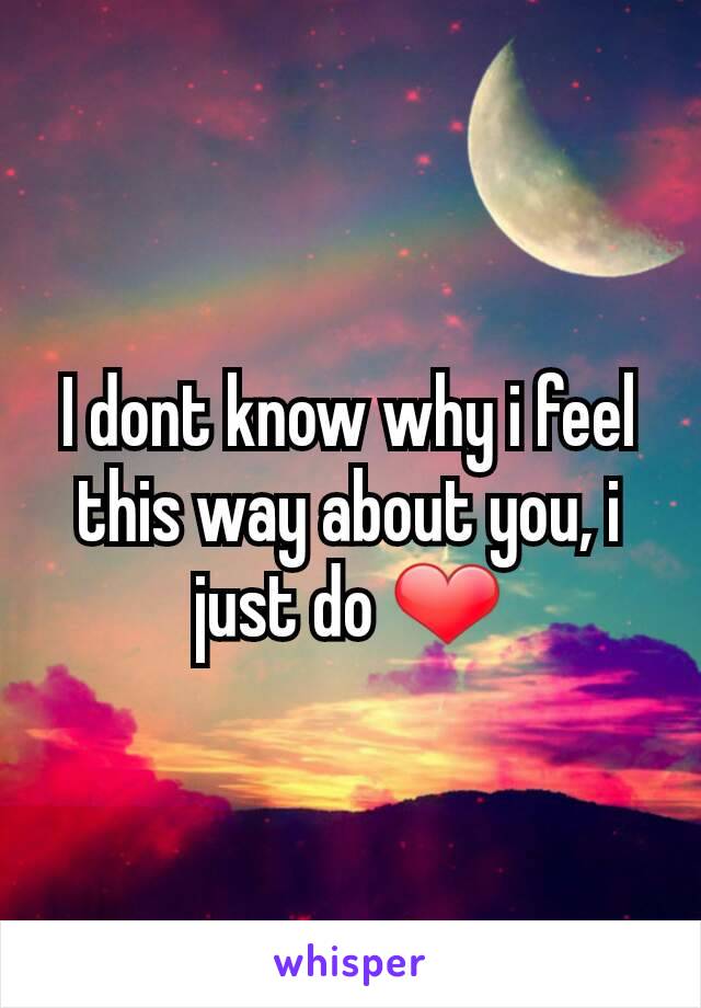 I dont know why i feel this way about you, i just do ❤