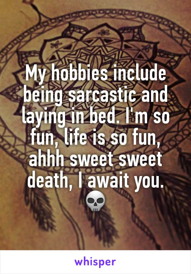 My hobbies include being sarcastic and laying in bed. I'm so fun, life is so fun, ahhh sweet sweet death, I await you. 💀