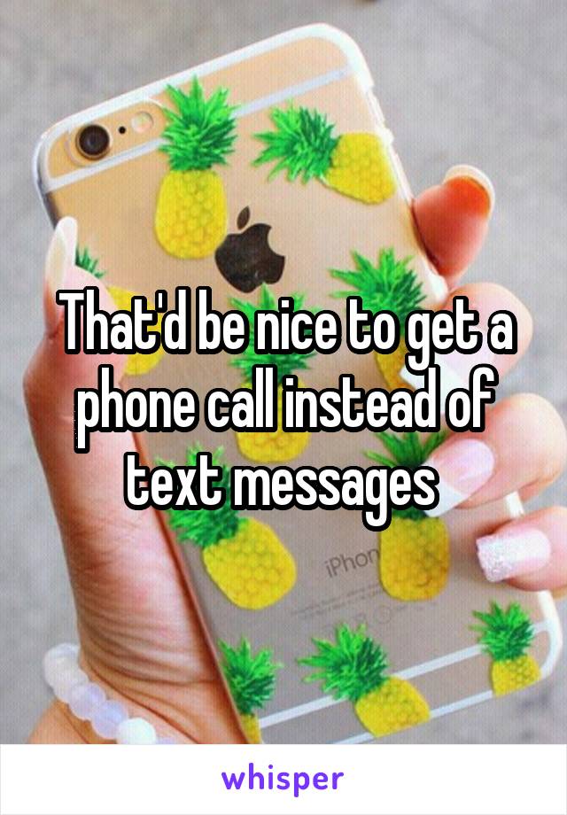 That'd be nice to get a phone call instead of text messages 