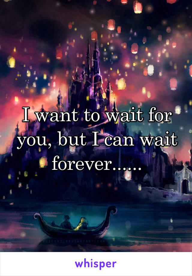 I want to wait for you, but I can wait forever......