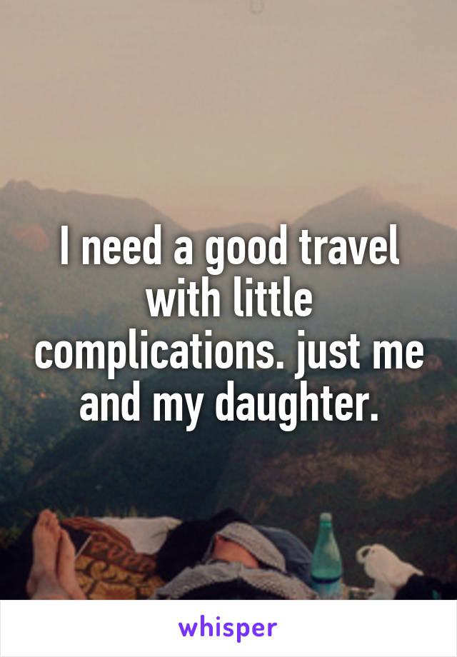 I need a good travel with little complications. just me and my daughter.