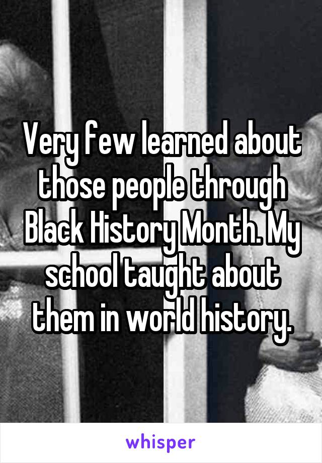Very few learned about those people through Black History Month. My school taught about them in world history.