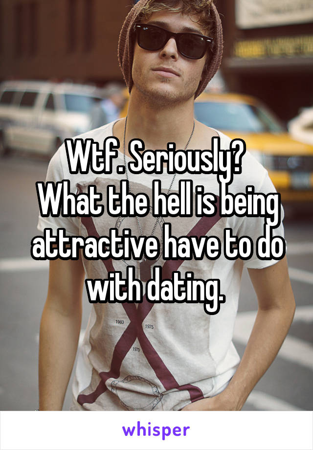 Wtf. Seriously? 
What the hell is being attractive have to do with dating. 