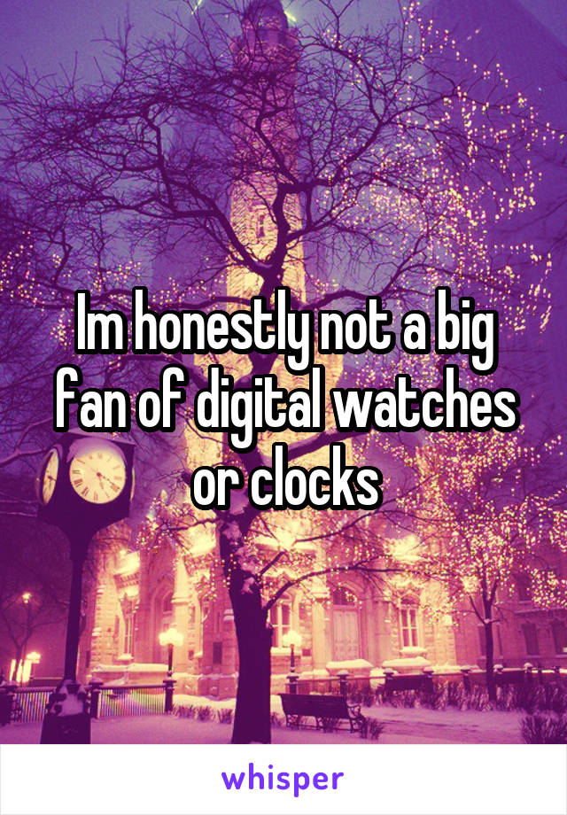 Im honestly not a big fan of digital watches or clocks