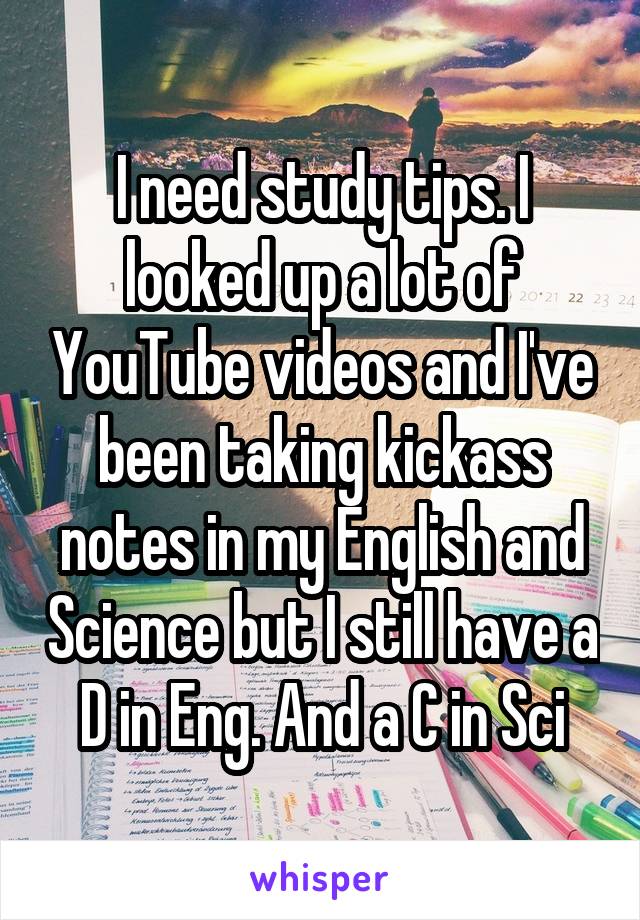 I need study tips. I looked up a lot of YouTube videos and I've been taking kickass notes in my English and Science but I still have a D in Eng. And a C in Sci