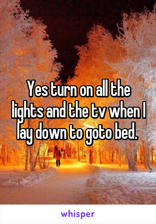 Yes turn on all the lights and the tv when I lay down to goto bed. 