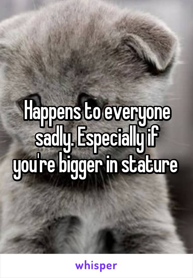 Happens to everyone sadly. Especially if you're bigger in stature 