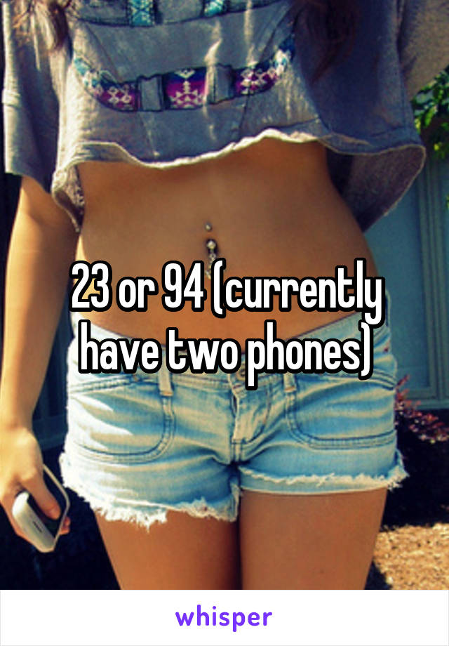 23 or 94 (currently have two phones)