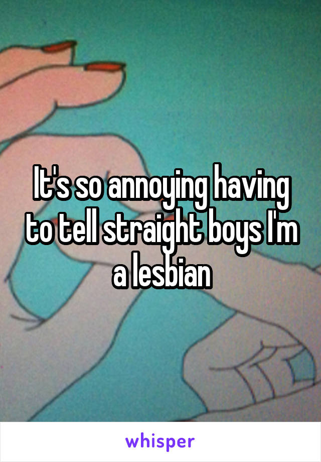 It's so annoying having to tell straight boys I'm a lesbian