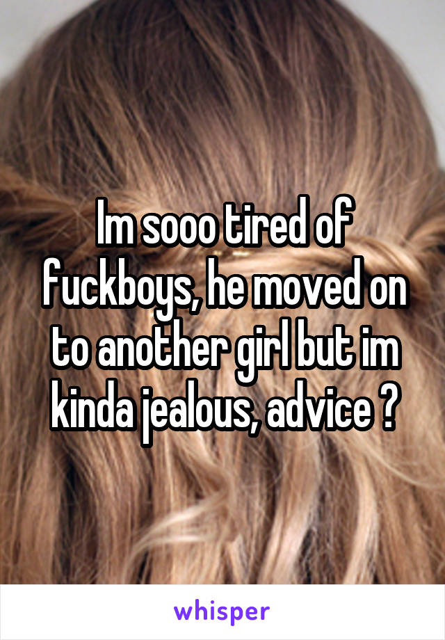 Im sooo tired of fuckboys, he moved on to another girl but im kinda jealous, advice ?