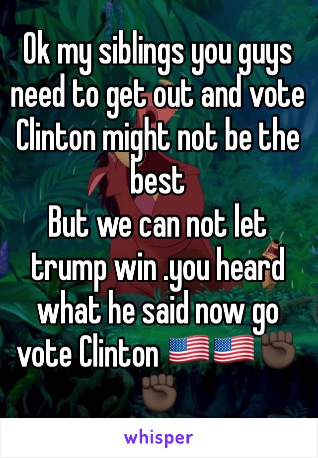 Ok my siblings you guys need to get out and vote Clinton might not be the best 
But we can not let trump win .you heard what he said now go vote Clinton 🇺🇸🇺🇸✊🏿✊🏿