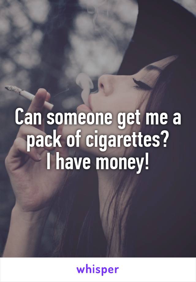 Can someone get me a pack of cigarettes?
I have money!