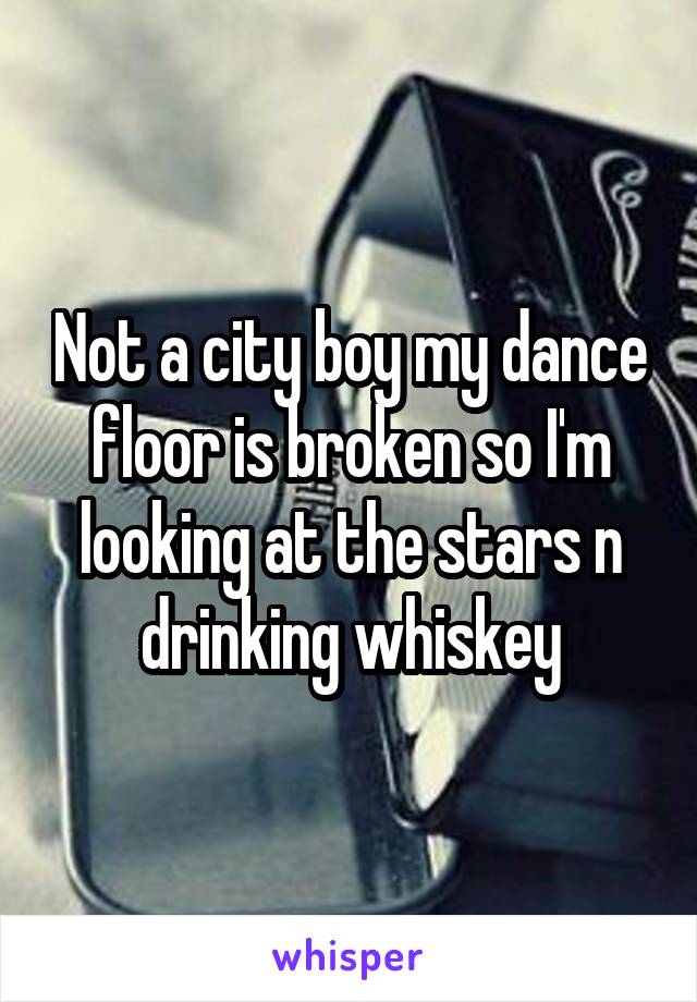 Not a city boy my dance floor is broken so I'm looking at the stars n drinking whiskey