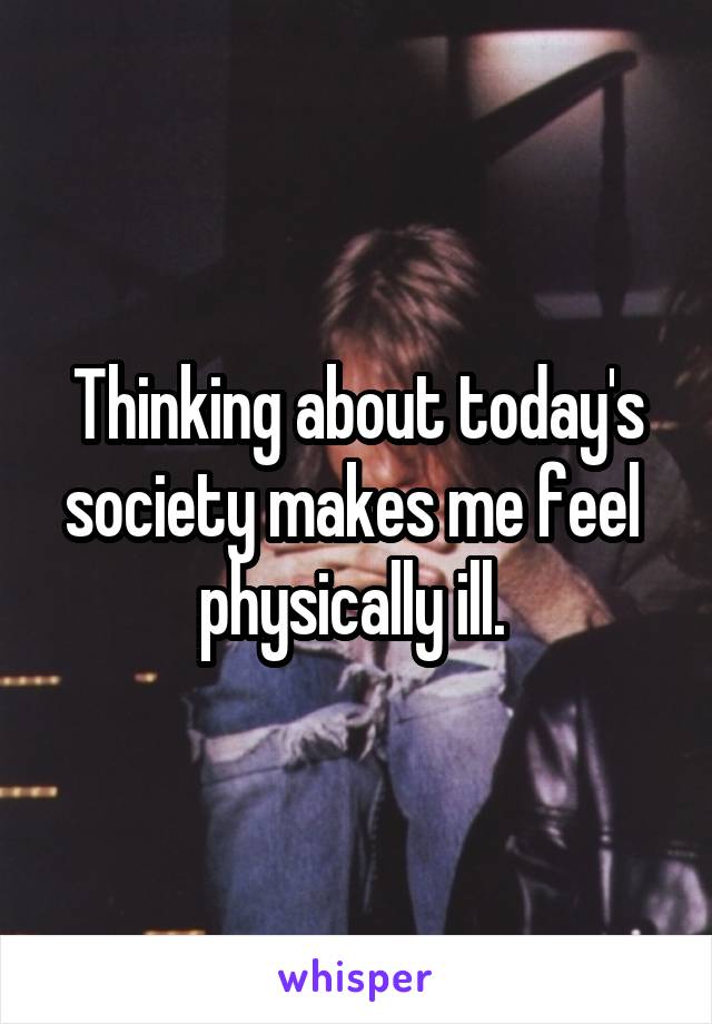 Thinking about today's society makes me feel 
physically ill. 