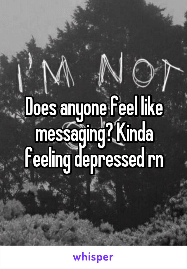 Does anyone feel like messaging? Kinda feeling depressed rn